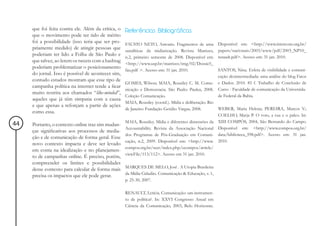 que foi feita contra ele. Além da crítica, o   Referências Bibliográficas
     que o movimento pode ter tido de mérito
     foi a possibilidade (isso teria que ser pro-   FAUSTO NETO, Antonio. Fragmentos de uma           Disponível em: <http://www.intercom.org.br/
     priamente medido) de atingir pessoas que       «analítica» da midiatização. Revista Matrizes,    papers/nacionais/2003/www/pdf/2003_NP10_
     poderiam ter lido a Folha de São Paulo e                                                         renault.pdf>. Acesso em: 31 jan. 2010.
                                                    n.2, primeiro semestre de 2008. Disponível em:
     que talvez, ao lerem os tweets com a hashtag
                                                    <http://www.usp.br/matrizes/img/02/Dossie5_
     poderiam problematizar o posicionamento
                                                    fau.pdf >. Acesso em: 31 jan. 2010.               SANTOS, Nina. Esfera de visibilidade e comuni-
     do jornal. Isso é possível de acontecer sim,
                                                                                                      cação desintermediada: uma análise do blog Fatos
     contudo estudos mostram que esse tipo de
                                                    GOMES, Wilson; MAIA, Rousiley C. M. Comu- e Dados. 2010. 85 f. Trabalho de Conclusão de
     campanha política na internet tende a ficar
                                                    nicação e Democracia. São Paulo: Paulus, 2008. Curso - Faculdade de comunicação da Universida-
     muito restrita aos chamados “like-minded”,
                                                    Coleção Comunicação.                              de Federal da Bahia.
     aqueles que já têm simpatia com a causa
                                                    MAIA, Rousiley (coord.). Mídia e deliberação. Rio
     e que apenas a reforçam a partir de ações
                                                    de Janeiro: Fundação Getúlio Vargas, 2008.        WEBER, Maria Helena; PEREIRA, Marcos V.;
     como essa.
                                                                                                      COELHO, Marja P. O voto, a rua e o palco. In:
                                                    MAIA, Rousiley. Mídia e diferentes dimensões da XIII COMPÓS, 2004, São Bernardo do Campo.
44   Portanto, o contexto online traz sim mudan-
                                                    Accountability. Revista da Associação Nacional Disponível em: <http://www.compos.org.br/
     ças significativas aos processos de media-
                                                    dos Programas de Pós-Graduação em Comuni- data/biblioteca_598.pdf>. Acesso em: 31 jan.
     ção e de comunicação de forma geral. Esse
                                                    cação, n.2, 2009. Disponível em: <http://www. 2010.
     novo contexto impacta e deve ser levado
                                                    compos.org.br/seer/index.php/ecompos/article/
     em conta na idealização e no planejamen-
                                                    viewFile/113/112>. Acesso em 31 jan. 2010.
     to de campanhas online. É preciso, porém,
     compreender os limites e possibilidades
     desse contexto para calcular de forma mais MARQUES DE MELO, José . A Utopia Brasileira
                                                 da Mídia Cidadão. Comunicação & Educação, v. 1,
     precisa os impactos que ele pode gerar.
                                                    p. 25-30, 2007.

                                                    RENAULT, Letícia. Comunicação: um instrumen-
                                                    to de política?. In: XXVI Congresso Anual em
                                                    Ciência da Comunicação, 2003, Belo Horizonte.
 