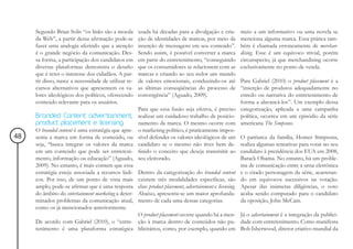 Segundo Brian Solis “os links são a moeda        usada há décadas para a divulgação e cria-      meio a um informativo ou uma novela se
     da Web”, a partir dessa afirmação pode-se        ção de identidades de marcas, por meio da       menciona alguma marca. Essa prática tam-
     fazer uma analogia aferindo que a atenção        inserção de mensagens em seu conteúdo”.         bém é chamada erroneamente de merchan-
     é o grande negócio da comunicação. Des-          Sendo assim, é possível converter a marca       dising. Esse é um equívoco trivial, porém
     sa forma, a participação dos candidatos em       em parte do entretenimento, “conseguindo        circunspecto, já que merchandising ocorre
     diversas plataformas demonstra o desafio         que os consumidores se relacionem com as        exclusivamente no ponto de venda.
     que é reter o interesse dos cidadãos. A par-     marcas e criando ao seu redor um mundo
     tir disso, nasce a necessidade de utilizar re-   de valores emocionais, conduzindo-os até            Para Gabriel (2010) o product placement é a
     cursos alternativos que apresentem os va-        as últimas conseqüências do processo de             “inserção de produtos adequadamente no
     lores ideológicos dos políticos, oferecendo      convergência” (Aguado, 2009).                       enredo ou narrativa do entretenimento de
     conteúdo relevante para os usuários.                                                                 forma a alavancá-los”. Um exemplo dessa
                                                      Para que essa fusão seja efetiva, é preciso categorização, aplicada a uma campanha
     Branded Content: advertainment,                  realizar um cuidadoso trabalho de posicio- política, ocorreu em um episódio da série
     product placement e licensing                    namento da marca. O mesmo ocorre com americana The Simpsons.
     O branded content é uma estratégia que apre-     o marketing político, é praticamente impos-
48   senta a marca em forma de conteúdo, ou           sível defender os valores ideológicos de um O patriarca da família, Homer Simpsons,
     seja, “busca integrar os valores da marca        candidato se o mesmo não tiver bem de- realiza algumas tentativas para votar no seu
     em um conteúdo que pode ser entreteni-           finido o conceito que deseja transmitir ao candidato à presidência dos EUA em 2008,
     mento, informação ou educação” (Aguado,          seu eleitorado.                                     Barack Obama. No entanto, há um proble-
     2009). No entanto, é mais comum que essa                                                             ma de comunicação entre a urna eletrônica
     estratégia esteja associada a recursos lúdi-     Dentro da categorização do branded content e o citado personagem da série, acarretan-
     cos. Por isso, de um ponto de vista mais         existem três modalidades específicas, são do em equívocos sucessivos na votação.
     amplo, pode-se afirmar que é uma resposta        elas: product placement, advertainment e licensing. Apesar das inúmeras diligências, o voto
     do âmbito do entertainment marketing a deter-    Abaixo, apresenta-se um maior aprofunda- acaba sendo computado para o candidato
     minados problemas da comunicação atual,          mento de cada uma dessas categorias.                da oposição, John McCain.
     como os já mencionados anteriormente.
                                             O product placement ocorre quando há a men- Já o advertainment é a integração da publici-
     De acordo com Gabriel (2010), o “entre- ção à marca dentro de conteúdos não pu- dade com entretenimento. Como manifesta
     tenimento é uma plataforma estratégica blicitários, como, por exemplo, quando em Bob Isherwood, diretor criativo mundial da
 