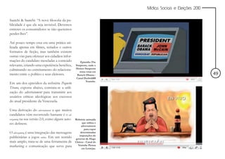 Mídias Sociais e Eleições 2010


Saatchi & Saatchi: “A nova filosofia da pu-
blicidade é que ela seja invisível. Devemos
entreter os consumidores se não queremos
perder-lhes”.

Até pouco tempo essa era uma prática uti-
lizada apenas em filmes, seriados e outros
formatos de ficção, mas também existem
outras vias para oferecer aos cidadãos infor-
mações do candidato mescladas a conteúdo             Episódio The
relevante, criando uma experiência benéfica,     Simpsons, onde o
                                                 Homer Simpsons
culminando no estreitamento do relaciona-           tenta votar em
mento entre o político e seus eleitores.          Barack Obama -                                       49
                                                 Canal Deebold08
                                                         Youtube.
Em um dos episódios da websérie Pequeño
Tirano, exposta abaixo, constata-se a utili-
zação do advertainment para transmitir aos
usuários críticas ideológicas aos excessos
do atual presidente da Venezuela.

Uma derivação do advertainment a que muitos
candidatos vêm recorrendo bastante é o ad-
vergaming na sua versão 2.0, como alguns auto-   Websérie animada
res definem.                                          que utiliza o
                                                     advertaiment
                                                        para expor
O advergaming é uma integração das mensagens         determinadas
                                                    imposições do
publicitárias a jogos online. Em um sentido      governo de Hugo
mais amplo, trata-se de uma ferramenta de        Chávez - Canal do
marketing e comunicação que serve para             Youtube Piensa
                                                      em Lentejas.
 