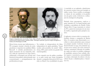 é concebida ao ser aplicada a plataformas
                                                                                                                de conexões sociais, como, por exemplo, as
                                                                                                                mídias sociais. Nesse sentido, ao propagar
                                                                                                                os valores de um candidato e/ou partido
                                                                                                                em um game social, evidencia-se a utiliza-
                                                                                                                ção da estratégia de advergaming.

                                                                                                                Partindo desse pressuposto, expõe-se o
                                                                                                                game batizado de Um mundo lançado pela
                                                                                                                candidata a presidência do Partido Verde,
                                                                                                                Marina Silva. O jogo transmitia os valores
                                                                                                                do PV a partir da construção de um mun-
                                                                                                                do melhor, organizado pelos próprios usu-
                                                                                                                ários.

52                                                                                                              O aplicativo versava sobre os conceitos de-
     Imagem comparativa entre cena do filme “Lula, o filho do Brasil” e um retrato real do ex-presidente no
                                                                                                                fendidos durante a campanha da Marina
     momento que foi detido durante a ditadura militar - Montagem elaborada a partir de imagens divulgadas no   Silva. Os usuários eram direcionados a es-
     Sindicato dos Metalúrgicos do ABC.                                                                         colher os valores prioritários para começar
     Dessa forma, mesmo que indiretamente, o                Na verdade, os telespectadores do filme,            seu próprio mundo. Conforme fossem se
     PT conseguiu vincular a história do então              independente de opção partidária, “foram            desenvolvendo no jogo, eles poderiam op-
     presidente à trajetória da candidata Dilma             tocados pela pontinha da estrela” (Men-             tar por novos valores, tais como: desenvol-
     Rousseff. A referida presidenciável, em                donça, 2001), após assistir essa grande obra        vimento sustentável, educação de qualida-
     alguns momentos da sua campanha, reba-                 cinematográfica.                                    de, saúde em todos os sentidos, empregos
     teu a falta de experiência em cargo eletivo,                                                               de qualidade, natureza bem cuidada, cida-
     enfatizando a mensagem que possuía uma                 Como segundo caso de análise, considera-            des seguras e sustentáveis, sustentabilidade
     história de luta política, demonstrando uma            se os games sociais que foram divulgados            no campo, valorização da cultura e da arte,
     conscientização e acompanhamento das                   durante a campanha eleitoral de 2010 ocor-          cultura de paz e cidadania plena e Amazô-
     problemáticas do país.                                 ridas no Brasil. Essa modalidade de game            nia viva.
 