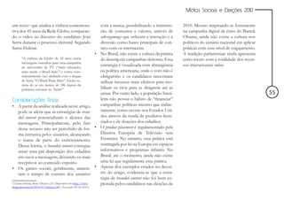 Mídias Sociais e Eleições 2010


um texto12 que analisa a vinheta comemora-                       com a marca, possibilitando a transmis-      2010. Mesmo inspirando-se fortemente
tiva dos 45 anos da Rede Globo, comparan-                        são de conceitos e valores, através de       na campanha digital de êxito do Barack
do o vídeo ao discurso do candidato José                         advergamings que utilizam a interação e a    Obama, ainda não existe a cultura nos
Serra durante o processo eleitoral. Segundo                      diversão como bases principais de con-       políticos do cenário nacional em aplicar
Santa Helena:                                                    tato com os internautas.                     práticas com esse nível de engajamento.
                                                               • No Brasil, não existe a cultura da prática   A tradição parlamentar ainda apresenta
        “A vinheta da Globo de 45 anos trazia                    do licensing em campanhas eleitorais. Essa   certo receio com a totalidade dos recur-
        mensagens estranhas para uma campanha
        de aniversário de TV (“mais educação,
                                                                 estratégia é visualizada com abrangência     sos interacionais online.
        mais saúde, o Brasil mais”) e estava coin-               na política americana, onde o voto não é
        cidentemente (sic) alinhada com o slogan                 obrigatório e os candidatos necessitam
        de Serra “O Brasil Pode Mais”. Globo re-                 utilizar recursos mais efetivos para mo-
        tirou do ar em menos de 24h depois da
        polêmica estourar no Twitter”.                           bilizar os civis para se dirigirem até as
                                                                 urnas. Por outro lado, a população brasi-                                               55
Considerações finais                                             leira não possui o hábito de “financiar”
• A partir da análise realizada nesse artigo,                    campanhas políticas mesmo que indire-
     pode-se aferir que as estratégias de bran-                  tamente, como ocorre nos Estados Uni-
     ded content potencializam o alcance das                     dos através da venda de produtos licen-
     mensagens. Principalmente, pelo fato                        ciados e de doações dos cidadãos.
     desse recurso não ser percebido de for- • O product placement é regulamentado pela
     ma intrusiva pelos usuários, alcançando                     Diretiva Européia de Televisão sem
     o status de parte do entretenimento.                        Fronteira. No entanto, essa prática está
     Dessa forma, o branded content consegue                     restringida por lei na Europa em espaços
     atrair uma pré-disposição dos cidadãos                      informativos e programas infantis. No
     em ouvir a mensagem, deixando-os mais                       Brasil, até o momento, ainda não existe
     receptivos ao conteúdo exposto.                             uma lei que regulamente essa prática.
• Os games sociais, geralmente, aumen- • Apesar dos exemplos citados no decor-
     tam o tempo de contato dos usuários                         rer do artigo, evidencia-se que a estra-
                                                                 tégia de branded content não foi bem ex-
12 Santa Helena, Raul. Eleições 2.0. Disponível em http://www.   plorada pelos candidatos nas eleições de
blogpulso.com.br/2010/07/eleicoes-20/ (Acessado 03/04/2011)
 