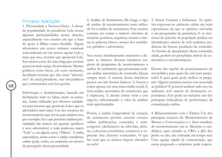 Principais Aplicações                           2. Análise de Sentimento. De longe, o tipo   3. Temas Comuns e Influentes. As opini-
     1. Proximidade a Termos-Chave. A absur-         de análise de monitoramento mais utiliza-    ões expressas no ambiente online são mais
     da popularidade do presidente Lula trouxe       do foi a análise de sentimento. Este recurso espontâneas do que as opiniões ofertadas
     algumas particularidades nestas eleições,       consiste em contar o número absoluto de      a um pesquisador de prancheta. E os inte-
     especialmente nos estados em que a base         menções positivas, negativas, neutras e mis- resses de parcelas da população podem ser
     de apoio à Dilma estava dividida. Alguns        tas às palavras-chaves: nomes dos candida-   identificados através de web analytics, ten-
     adversários em certos embates estaduais         tos, partidos e adversários.                 dências de buscas, produção de conteúdo.
     concordavam em um ponto: apoiar Lula e,                                                      As formas de apropriação desse conteúdo,
     mais que isso, mostrar que apoiavam Lula.       Nos meses imediatamente anteriores e du- ainda, podem ser percebidas através de co-
     Em muitos casos foi uma briga pra mostrar       rante as eleições, diversas iniciativas sur- mentários e recomendações.
     quem era mais amigo do presidente. Mesmo        giram de programas de monitoramento e
     políticos como Serra, em certo momento,         análise de sentimento que prometiam reali- Dentro das opções de posicionamento de
     decidiram mostrar que não eram “adversá-        zar análise automática de conteúdo. Quase um político, para quais ele está mais prepa-
     rios” do atual presidente, mas sim políticos    sempre tweets. A maioria dessas iniciativas rado? E para quais pode melhor se prepa-
     que continuariam esta boa gestão.               pecava em três fatores básicos: 1) focava a rar? Alguma temática nociva está associada
68                                                   coleta apenas em uma única mídia social; 2) ao político? É possível analisar tudo isto no
     Informação e desinformação, baseada em          fazia análise automática de sentimento, que ambiente web através de declarações es-
     declarações reais ou falsas, atuais ou passa-   é imprecisa; 3) davam ênfase total a este pontâneas. Este pode ser inclusive um dos
     das, foram utilizadas por diversos candida-     aspecto, subestimando o valor de análises principais indicadores de performance da
     tos para mostrar que apoiavam Lula e que os     mais aprofundadas.                           comunicação online.
     adversários nem tanto. Um dos recursos do
     monitoramento que serviu para analisar isto,    Porém, a análise longitudinal da variação      4. Relacionamento com o Eleitor. Um dos
     por exemplo, foi o que permitiu analisar pro-   do sentimento permite associar eventos         principais recursos do Monitoramento de
     ximidade das marcas em questão (políticos       online (publicações, conteúdo) e semi-         Marcas e Conversações é o fator imediato
     e seus adversários) a toda poderosa marca       exógenos (declarações na televisão, deba-      do monitoramento em si. Menções a can-
     “Lula” e, em alguns casos, “Dilma”. A mídia     tes, cobertura jornalística, comícios) à ex-   didatos, quer citando as URLs e @’s dos
     espontânea, assim como a mídia jornalística     pressão dos eleitores conectados. O que        perfis ou não, são coletadas em tempo real.
     online pode, então, ser analisada em termos     faz com que os ânimos fiquem aflorados         Uma equipe rápida de comunicação, que
     de percepções dessa proximidade.                na web?                                        esteja preparada o suficiente, pode respon-
 
