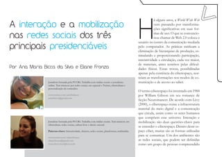 H
                                                                                                                 á alguns anos, a World Wide Web
A interação e a mobilização                                                                                      vem passando por transforma-
                                                                                                                 ções significativas em suas for-

nas redes sociais dos três                                                                                       mas de uso. O que se convencio-
                                                                                                                 nou chamar de Web 2.0 coloca o
                                                                                                     usuário no centro da comunicação mediada
principais presidenciáveis                                                                           pelo computador. As práticas ratificam a
                                                                                                     eliminação de hierarquias de produção, es-
                                                                                                     timulando e proporcionando participação,
                                                                                                     interatividade e circulação, cada vez maior,
                                                                                                     de materiais, antes restritos pelas dificul-
Por Ana Maria Bicca da Silva e Eliane Fronza                                                         dades físicas. Essas trocas, possibilitadas
                                                                                                     apenas pela existência do ciberespaço, nor-
                                                                                                     teiam as transformações nos modos de co-
                 Jornalista formada pela PUCRS. Trabalha com mídias sociais e jornalismo             municação e de acesso ao saber.
                 online. Tem interesse por redes sociais, em especial o Twitter, cibercultura e
                 personalização de conteúdos.
                                                                                                     O termo ciberespaço foi inventado em 1984
                 www.twitter.com/aninhabicca                                                         por William Gibson em seu romance de
                 anambicca@gmail.com
                                                                                                     ficção Neuromancer. De acordo com Lévy
                                                                                                     (2000), o ciberespaço reúne a infraestrutura
                                                                                                     material do meio digital e a comunicação
                                                                                                     que circula, assim como os seres humanos
                                                                                                     que compõem esse universo. Interação e
                 Jornalista formada pela PUCRS. Trabalha com mídias sociais. Tem interesse em        mobilização são duas questões-chave para
                 cibercultura, redes sociais, cultura livre e direito autoral.
                                                                                                     se entender o ciberespaço. Dentro deste es-
                 Palavras-chave: Interatividade, eleições, redes sociais, plataformas, multimídia.   paço ciber, muitas são as formas utilizadas
                                                                                                     para se comunicar. Um dos ambientes são
                 www.twitter.com/elianefronza
                 elianefronza@gmail.com                                                              as redes sociais, que podem ser definidas
                 maseobvio.wordpress.com                                                             como um grupo de pessoas compreendido
 