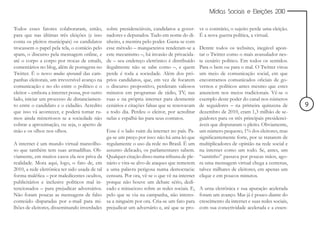 Mídias Sociais e Eleições 2010


Todos esses fatores colaboraram, então,         sobre presidenciáveis, candidatos a gover-     ve o contrário, o sujeito perde uma eleição.
para que nas últimas três eleições (e isso      nadores e deputados. Tudo em nome do di-       É a nova guerra política, a virtual.
conta os pleitos municipais) os candidatos      nheiro, a mentira pelo poder. Gasta-se com
trocassem o papel pela tela, o comício pelo     esse método – marqueteiros renderam-se a       Dentre todos os websites, inegável apon-
spam, o discurso pela mensagem online, e        este mecanismo –, há invasão de privacida-     tar o Twitter como o mais avassalador nes-
até o corpo a corpo por trocas de emails,       de – seu endereço eletrônico é distribuído     te cenário político. Em todos os sentidos.
comentários no blog, além de postagens no       ilegalmente não se sabe como –, e quem         Para o bem ou para o mal. O Twitter virou
Twitter. É o novo modus operandi das cam-       perde é toda a sociedade. Além dos pró-        um meio de comunicação social, em que
panhas eleitorais, um irreversível avanço na    prios candidatos, que, em vez de focarem       encontramos comunicados oficiais de go-
comunicação e no elo entre o político e o       o discurso propositivo, perderam valiosos      vernos e políticos antes mesmo que estes
eleitor – embora a internet possa, por outro    minutos em programas de rádio, TV, nas         anunciem nos meios tradicionais. Vê-se o
lado, iniciar um processo de distanciamen-      ruas e na própria internet para desmentir      exemplo deste poder do canal nos números
to entre o candidato e o cidadão. Acredito      cenários e citações falsas que se renovavam    de seguidores – na primeira quinzena de         9
que isso vá acontecer, e poderá tomar ru-       a todo dia. Perdeu o eleitor, por acreditar    dezembro de 2010, eram 1,3 milhão de se-
mos ainda misteriosos se a sociedade não        nelas e espalhá-las para seus contatos.        guidores para os três principais presidenci-
cobrar a aproximação, ou seja, o aperto de                                                     áveis que disputaram o pleito. Obviamente,
mão e os olhos nos olhos.                       Esse é o lado ruim da internet no país. Pa-    um número pequeno, 1% dos eleitores, mas
                                                ga-se um preço por isso: não há uma lei que    significantemente forte, por se tratarem de
A internet é um mundo virtual maravilho-        regulamente o uso da rede no Brasil. É um      multiplicadores de opinião na rede social e
so que também tem suas armadilhas. Ob-          assunto delicado, os parlamentares sabem.      na internet como um todo. Se, antes, um
viamente, em muitos casos ela nos priva da      Qualquer citação disso numa tribuna de ple-    “santinho” passava por poucas mãos, ago-
realidade. Mora aqui, logo, o fato de, em       nário e vira-se alvo de ataques que remetem    ra uma mensagem virtual chega a centenas,
2010, a rede eletrônica ter sido usada de tal   a uma palavra perigosa numa democracia:        talvez milhares de eleitores, em apenas um
forma maléfica – por maledicentes ocultos,      censura. Por ora, vê-se o que vê na internet   clique e em poucos minutos.
publicitários e inclusive políticos mal in-     porque não houve um debate sério, dedi-
tencionados – para prejudicar adversários.      cado e minucioso sobre as redes sociais. E,    A urna eletrônica e sua apuração acelerada
Não foram poucas as mensagens de falso          pelo que se viu na campanha, não interes-      foram um avanço. Mas já é pouco diante do
conteúdo disparadas por e-mail para mi-         sa a ninguém por ora. Cria-se um fato para     crescimento da internet e suas redes sociais,
lhões de eleitores, disseminando inverdades     prejudicar um adversário e, até que se pro-    com sua conectividade acelerada e a essen-
 