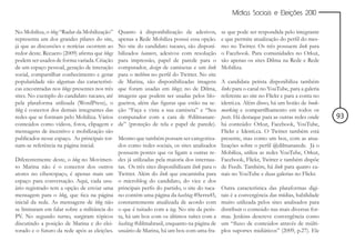 Mídias Sociais e Eleições 2010


No Mobiliza, o blog “Radar da Mobilização”     Quanto à disponibilização de adesivos,          se que pode ser respondida pelo integrante
representa um dos grandes pilares do site,     apenas a Rede Mobiliza possui essa opção.       e que permite atualização do perfil do mes-
já que as discussões e notícias ocorrem ao     No site do candidato tucano, são disponi-       mo no Twitter. Os três possuem link para
redor deste. Recuero (2009) afirma que blogs   bilizados banners, adesivos com resolução       o Facebook. Para comunidades no Orkut,
podem ser usados de forma variada. Criação     para impressão, papel de parede para o          são apenas os sites Dilma na Rede e Rede
de um espaço pessoal, geração de interação     computador, design de camisetas e um link       Mobiliza.
social, compartilhar conhecimento e gerar      para o twibbon no perfil do Twitter. No site
popularidade são algumas das característi-     de Marina, são disponibilizadas imagens         A candidata petista disponibiliza também
cas encontradas nos blogs presentes nos três   que foram usadas em blogs; no de Dilma,         links para o canal no YouTube, para a galeria
sites. No exemplo do candidato tucano, até     imagens que podem ser usadas pelos blo-         referente ao site no Flickr e para a conta no
pela plataforma utilizada (WordPress), o       gueiros, além das figuras que estão na se-      identi.ca. Além disso, há um botão de book-
blog é conector dos demais integrantes das     ção “Faça e vista a sua camiseta” e “Seu        marking e compartilhamento em todos os
redes que se formam pelo Mobiliza. Vários      computador com a cara de #dilmanare-            posts. Há destaque para as outras redes onde    93
conteúdos como vídeos, fotos, clipagem e       de” (proteção de tela e papel de parede).       há conteúdo: Orkut, Facebook, YouTube,
mensagens de incentivo e mobilização são                                                       Flickr e Identi.ca. O Twitter também está
publicados nesse espaço. As principais tor-    Mesmo que também possam ser categoriza-         presente, mas como um box, com as atua-
nam-se referência na página inicial.           dos como redes sociais, os sites analisados     lizações sobre o perfil @dilmanarede. Já o
                                               possuem pontes que os ligam a outras re-        Mobiliza, utiliza as redes YouTube, Orkut,
Diferentemente deste, o blog no Movimen-       des já utilizadas pela maioria dos internau-    Facebook, Flickr, Twitter e também dispõe
to Marina não é o conector dos outros          tas. Os três sites disponibilizam link para o   de Feeds. Também, há link para quatro ca-
atores no ciberespaço, é apenas mais um        Twitter. Além do link que encaminha para        nais no YouTube e duas galerias no Flickr.
espaço para conversação. Aqui, cada usu-       o microblog do candidato, do vice e dos
ário registrado tem a opção de enviar uma      principais perfis do partido, o site do tuca-   Outra característica das plataformas digi-
mensagem para o blog, que fica na página       no contém uma página da hashtag #Serra45,       tais é a convergência das mídias, habilidade
inicial da rede. As mensagens de blog não      constantemente atualizada de acordo com         muito utilizada pelos sites analisados para
se limitaram em falar sobre a militância do    o que é tuitado com a tag. No site da petis-    distribuir o conteúdo nas mais diversas for-
PV. No segundo turno, surgiram tópicos         ta, há um box com os últimos tuítes com a       mas. Jenkins descreve convergência como
discutindo a posição de Marina e do elei-      hashtag #dilmabrasil, enquanto na página de     um “fluxo de conteúdos através de múlti-
torado e o futuro da rede após as eleições.    usuário de Marina, há um box com uma fra-       plos suportes midiáticos” (2009, p.27). Ele
 