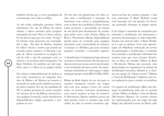 também reforça que o novo paradigma da Os três sites são plataformas de redes so-             recem na lista de contatos quando o chat
     comunicação une todas as mídias.              ciais para a mobilização e interação do         está conectado. O Rede Mobiliza conta
                                                   internauta com outros e, principalmente,        com interação em chat quando há livestre-
     As três redes analisadas possuem vídeos com as ideias dos candidatos. Dessa forma,            am, ganhando destaque na página inicial.
     embedados. No site de Dilma, há vídeos todos possuem a necessidade de criação
     oficiais e vídeos enviados pelos próprios de um perfil para identificação do usuário          Com relação a materiais de campanha para
     integrantes da rede. Para os vídeos oficiais, para poder usar a rede. Porém, Dilma na         estimular a mobilização dos internautas e
     há um link na capa que vai à seção “Se liga”. Rede e Movimento Marina disponibilizam          posterior disseminação, as redes disponibi-
     Os demais estão presentes nas comunida- grande parte do conteúdo para qualquer                lizaram um manual online. A Rede Mobili-
     des e blogs. Na rede de Marina, também internauta, sem a necessidade de cadastro.             za é a que se destaca. Com uma apresen-
     há vídeos oficias e outros que podem ser A exceção é o Mobiliza, que para visualizar          tação em SlideShare embasada em teorias
     enviados pelos usuários. O link para a pá- qualquer conteúdo é necessário registro.           de participação e mobilização, o conteúdo
     gina de vídeos encontra-se na página ini-                                                     visa estimular a mobilização individual dos
     cial da rede e não há separação entre os A identificação é fundamental para destacar          usuários para que esses possam dissemi-
     oficiais e os enviados pelos integrantes. Na os atores, os nós numa rede. São eles que mol-   nar as ideias ali contidas. Dilma na Rede
94   Rede Mobiliza, há também um link espe- dam as estruturas socais através da interação          e Movimento Marina não possuem uma
     cífico para os vídeos já na página inicial. e da constituição de laços sociais. Sua repre-    apresentação ou organização de manual de
                                                   sentação identitária no ciberespaço é legiti-   mobilização/interação, limitam-se a desti-
     Em relação à disponibilização de áudios, as mada pelo grupo social (RECUERO, 2009).           nar um espaço de “Quem somos” (Dilma)
     três redes encaixam-se na categoria. Nos                                                      e “Guia de Mobilização” (Marina) com tex-
     sites de Dilma e de Marina, no entanto, o Dilma na Rede dispõe de um chat para os             tos explicativos para o usuário se mobilizar.
     conteúdo de áudio pode também ser envia- usuários manterem contato em tempo
     do pelos usuários. No site da candidata do real com seus amigos. Como em outras               Os espaços de mobilização offline com des-
     PV, os áudios possíveis de serem enviados redes, só permite conversas instantâneas            taque na plataforma online são os comitês
     são músicas. Já no de Dilma, é possível en- com outros usuários na lista de contatos.         virtuais (Dilma na Rede) e Casa de Marina
     viar qualquer conteúdo, sendo oficialmente O Movimento Marina também possui um                (Movimento Marina). Os comitês virtuais
     disponibilizados jingles, gravações e pro- chat, porém, todos os usuários que estão           são representados por um mapa (Google
     gramas ao vivo.                               online na rede ao mesmo momento apa-            Maps) que identifica locais do Brasil onde
 