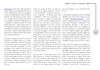 Mídias Sociais e Eleições 2010


rinasilva.org.br/)
              mesmo não oficial, pretende-se     Acima do quadro de fotos no início en-          são da campanha, e não transferi-la para
destacar alguns pontos relevantes desse site.    contraram-se atalhos referentes a “Crie +       outros.
O site oficial possuía uma boa navegabilida-     1 casa de Marina”, “Colabore como aju-
de, por ser simples, porém notou-se a falta de   dar a campanha”, “12 Razões para votar          O site oficial do candidato José Serra do PSDB
destaque nas informações que dizem respei-       em Marina” e “Doe para campanha”. Ao            trabalhava em tons de azul e branco, as cores
to ao seu plano de governo. Já outras que di-    clicar nos atalhos a página era transferida     do partido (http://joseserra.psdb.org.br/), e como
ziam respeito às formas de colaboração com       para o site não oficial da candidata, que ex-   forma de organização possuía categorias divi-
a campanha na internet, através do Twitter,      plica por sua vez, todos os passos para se      sórias como: “biografia”, “realizações”, “sala
Orkut, Facebook, e outras redes sociais, fo-     doar para campanha, bem como o que são          de imprensa”, “participe” e “fale conosco”.
ram repetidas em mais de um atalho. Já o site    as Casas de Marina e como ser uma delas.        Na parte inferior, havia uma montagem de
não oficial era completo ao possuir links para   Apesar das informações serem esclarecidas,      fotos com paisagens e monumentos brasilei-
quase todos os tipos de informações relacio-     a mudança de página e de site dificultava       ros. O site utilizava imagens que simboliza-
nadas tanto à candidata Marina Silva, quanto     a navegabilidade. Abaixo do quadro, eram        vam o popular brasileiro, pessoas simples que        99
a sua campanha eleitoral.                        destacadas as notícias que circulavam na        moram em localidades humildes, e destacava
                                                 mídia a respeito da candidata e de sua cam-     campanhas contra as drogas, a violência, sem-
No quesito imagens, notou-se uma certa           panha, um ponto em que a visibilidade e o       pre ressaltando as visitas do candidato a co-
deficiência na página inicial ao se compa-       marketing político eram marcantes no site.      munidades carentes, através de fotos e vídeos.
rar o site oficial com o oficioso. O primei-     A extensão deste espaço destinado a atu-
ro apresentava apenas um quadro de fo-           alizações recentes permeava do centro da        Logo abaixo das imagens da campanha an-
tos que não ficava exatamente no centro          página até o final, considerando-se assim,      ti-drogas, notou-se uma crítica à posição da
da página, e que dispõe de três fotos que        um espaço suficiente para manutenção das        candidata Dilma Roussef, sob o título “Por
não foram atualizadas em quatro dias de          informações diárias.                            que Dilma foge do debate?”. Assim como
observação. Entretanto, há que se desta-                                                         nos outros sites, podia ser observado o des-
car que existia um link que servia de ata-       Algo que deve ser ressaltado tanto no site      taque para as redes sociais. Na guia “bio-
lho para uma página exclusiva de imagens         oficial, quanto no oficioso da candidata do     grafia” encontrou-se as opções tanto para
e vídeos, assim como para as diretrizes          PV, é que mesmo ao criar atalhos para ou-       se saber sobre a vida do candidato à presi-
do governo, o blog da candidata, e uma           tras ferramentas da Internet utilizadas por     dência, quanto de seu vice, Índio da Costa.
parte destinada especificamente a ela e a        Marina Silva já ditas anteriormente, o site     A divisão da biografia de Serra fazia-se por
seu vice.                                        deveria ter um espaço próprio de discus-        “infância”, “jovem Serra”, “movimento es-
 