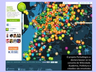 O projeto PortoAlegre.cc declara basear-se no conceito de Wikicidade. Academia, Prefeitura e cidadãos são envolvidos 