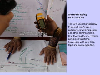 The New Social Cartography Project of the Amazon collaborates with indigenous and other communities in Brazil to map their territories, combining traditional knowledge with scientific, legal and policy expertise.  Amazon Mapping Ford Fundation 
