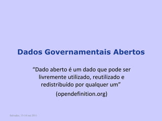 Salvador, 13-14 out 2011 Dados   Governamentais Abertos “ Dado aberto é um dado que pode ser livremente utilizado, reutilizado e redistribuído por qualquer um”  (opendefinition.org) 