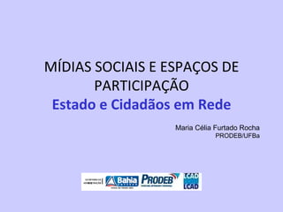 MÍDIAS SOCIAIS E ESPAÇOS DE PARTICIPAÇÃO Estado e Cidadãos em Rede Maria Célia Furtado Rocha PRODEB/UFBa 