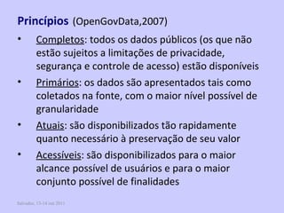 Salvador, 13-14 out 2011 Princípios   (OpenGovData,2007) <ul><li>Completos : todos os dados públicos (os que não estão suj...