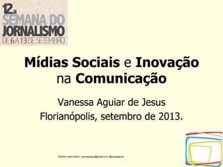 Direitos reservados: vanessaagui@gmail.com @vaneaguiar
Mídias Sociais e Inovação
na Comunicação
Vanessa Aguiar de Jesus
Florianópolis, setembro de 2013.
 