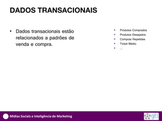 DADOS TRANSACIONAIS

• Dados transacionais estão                     Produtos Comprados
                                                Produtos Desejados
  relacionados a padrões de                     Compras Repetidas
  venda e compra.                               Ticket Médio
                                                …




Mídias Sociais e Inteligência de Marketing
 