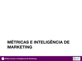 MÉTRICAS E INTELIGÊNCIA DE
   MARKETING

Mídias Sociais e Inteligência de Marketing
 