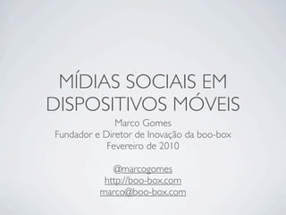 MÍDIAS SOCIAIS EM
DISPOSITIVOS MÓVEIS
              Marco Gomes
Fundador e Diretor de Inovação da boo-box
            Fevereiro de 2010

             @marcogomes
           http://boo-box.com
          marco@boo-box.com
 