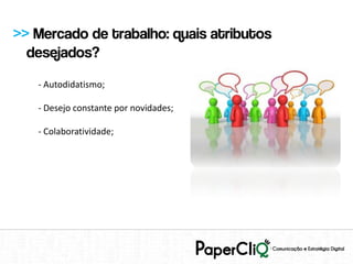 >> Mercado de trabalho: quais atributos
  desejados?
   - Autodidatismo;

   - Desejo constante por novidades;

   - Colaboratividade;
 