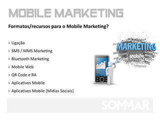 Formatos/recursos para o Mobile Marketing?


› Ligação
› SMS / MMS Marketing
› Bluetooth Marketing
› Mobile Web
› QR Code e RA
› Aplicativos Mobile
› Aplicativos Mobile [Mídias Sociais]
 