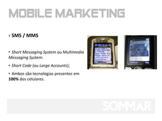 › SMS / MMS


• Short Messaging System ou Multimedia
Messaging System.
• Short Code (ou Large Accounts);
• Ambos são tecnologias presentes em
100% dos celulares.
 