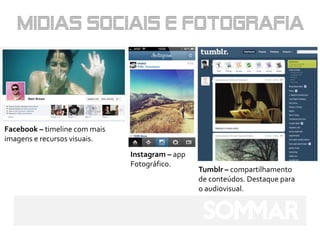 Facebook – timeline com mais
imagens e recursos visuais.
                               Instagram – app
                               Fotográfico.
                                                 Tumblr – compartilhamento
                                                 de conteúdos. Destaque para
                                                 o audiovisual.
 