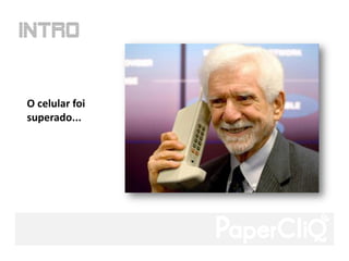 O celular foi
superado...
 