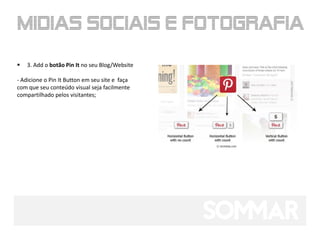    3. Add o botão Pin It no seu Blog/Website

- Adicione o Pin It Button em seu site e faça
com que seu conteúdo visual seja facilmente
compartilhado pelos visitantes;
 