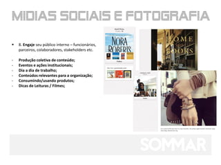    8. Engaje seu público interno – funcionários,
    parceiros, colaboradores, stakeholders etc.

-   Produção coletiva de conteúdo;
-   Eventos e ações institucionais;
-   Dia a dia de trabalho;
-   Conteúdos relevantes para a organização;
-   Consumindo/usando produtos;
-   Dicas de Leituras / Filmes;
 
