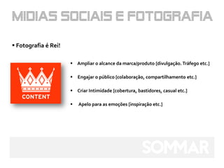  Fotografia é Rei!

                       Ampliar o alcance da marca/produto [divulgação. Tráfego etc.]

                         Engajar o público [colaboração, compartilhamento etc.]

                       Criar Intimidade [cobertura, bastidores, casual etc.]

                         Apelo para as emoções [inspiração etc.]
 