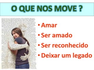 • Amar
• Ser amado
• Ser reconhecido
• Deixar um legado
 