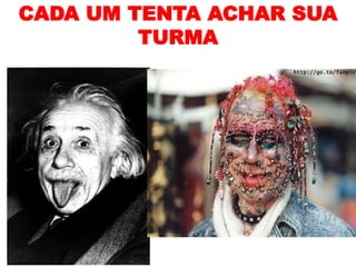 CADA UM TENTA ACHAR SUA
         TURMA
 