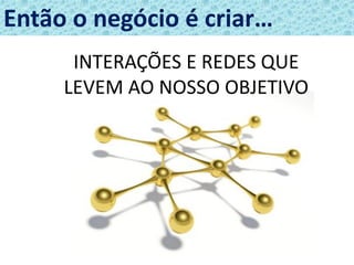 Então o negócio é criar…
      INTERAÇÕES E REDES QUE
     LEVEM AO NOSSO OBJETIVO




                       42
 