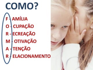 COMO?
F - AMÍLIA
O - CUPAÇÃO
R - ECREAÇÃO
M - OTIVAÇÃO
A - TENÇÃO
R - ELACIONAMENTO
 