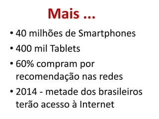 Mais ...
• 40 milhões de Smartphones
• 400 mil Tablets
• 60% compram por
  recomendação nas redes
• 2014 - metade dos brasileiros
  terão acesso à Internet
 