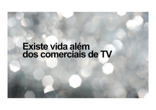 Existe vida além
dos comerciais de TV
 