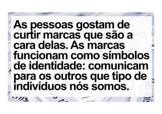 As pessoas gostam de
curtir marcas que são a
cara delas. As marcas
funcionam como símbolos
de identidade: comunicam
para os outros que tipo de
indivíduos nós somos.
 