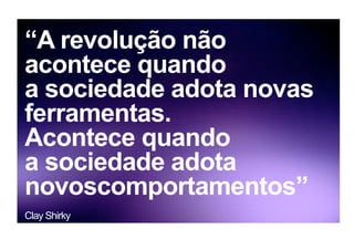 “A revolução não
acontece quando
a sociedade adota novas
ferramentas.
Acontece quando
a sociedade adota
novoscomportamentos”
Clay Shirky
 