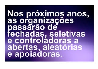 Nos próximos anos,
as organizações
passarão de
fechadas, seletivas
e controladoras a
abertas, aleatórias
e apoiadoras.
 