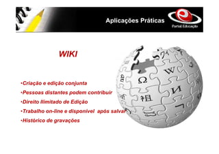Aplicações Práticas




               WIKI


•Criação e edição conjunta
•Pessoas distantes podem contribuir
•Direito Ilimitado de Edição
•Trabalho on-line e disponível após salvar
•Histórico de gravações
 