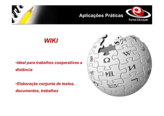 Aplicações Práticas




               WIKI


•Ideal para trabalhos cooperativos a
distância


•Elaboração conjunta de textos,
documentos, trabalhos
 