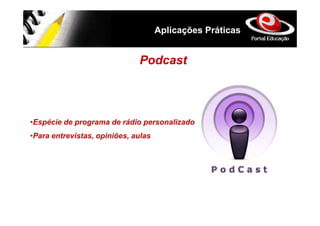Aplicações Práticas


                              Podcast



•Espécie de programa de rádio personalizado
•Para entrevistas, opiniões, aulas
 
