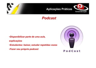 Aplicações Práticas


                              Podcast



•Disponibilizar parte de uma aula,
explicações
•Estudantes: baixar, estudar repetidas vezes
•Fazer seu próprio podcast
 