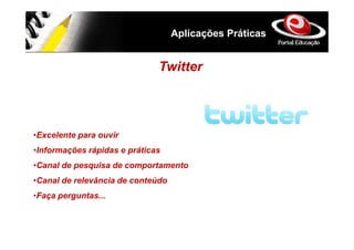 Aplicações Práticas


                              Twitter



•Excelente para ouvir
•Informações rápidas e práticas
•Canal de pesquisa de comportamento
•Canal de relevância de conteúdo
•Faça perguntas...
 