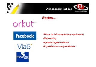 Aplicações Práticas


Redes...



•Troca de informações/conhecimento
•Networking
•Aprendizagem coletiva
•Experiências compartilhadas
 