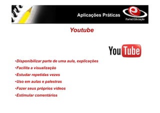 Aplicações Práticas


                              Youtube



•Disponibilizar parte de uma aula, explicações
•Facilita a visualização
•Estudar repetidas vezes
•Uso em aulas e palestras
•Fazer seus próprios vídeos
•Estimular comentários
 
