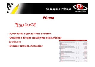 Aplicações Práticas


                                 Fórum



•Aprendizado organizacional e coletivo
•Questões e dúvidas esclarecidas pelos próprios
estudantes
•Debates, opiniões, discussões
 