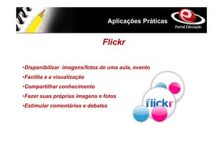 Aplicações Práticas


                              Flickr

•Disponibilizar imagens/fotos de uma aula, evento
•Facilita a a visualização
•Compartilhar conhecimento
•Fazer suas próprias imagens e fotos
•Estimular comentários e debates
 