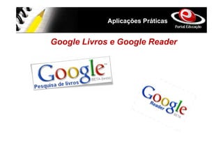Aplicações Práticas


Google Livros e Google Reader
 