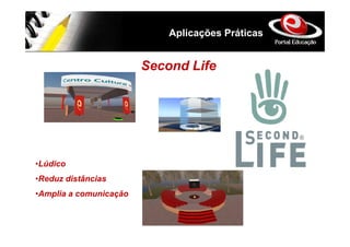 Aplicações Práticas


                        Second Life




•Lúdico
•Reduz distâncias
•Amplia a comunicação
 