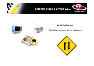 Entenda o que é a Web 2.0...




                  Mídia Tradicional

           Trabalham em uma via de mão única...
 