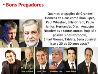 • Bons Pregadores
Quantas pregações de Grandes
Homens de Deus como Jhon Piper,
Paul Whasher, Billy Ghram, Paulo
Junior, Hernandes Dias, Augustos
Nicodemos e tantos outros, hoje são
possíveis nos Notbooks,
SmartPhones, Tablets. Seria possível
isso a 20 ou 30 anos atrás?
 